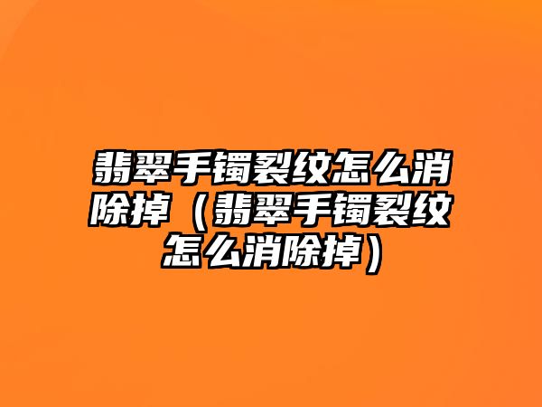 翡翠手鐲裂紋怎么消除掉（翡翠手鐲裂紋怎么消除掉）