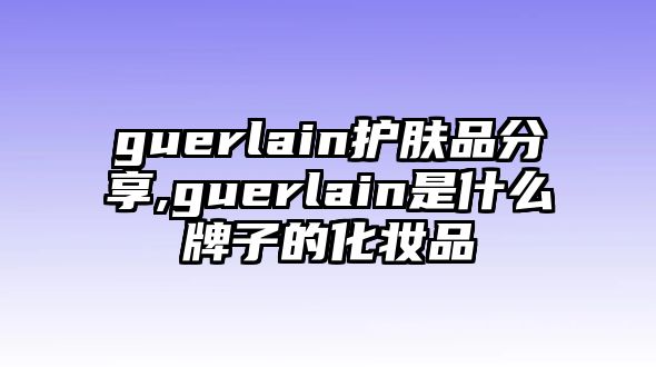 guerlain護(hù)膚品分享,guerlain是什么牌子的化妝品