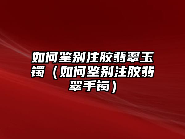 如何鑒別注膠翡翠玉鐲（如何鑒別注膠翡翠手鐲）