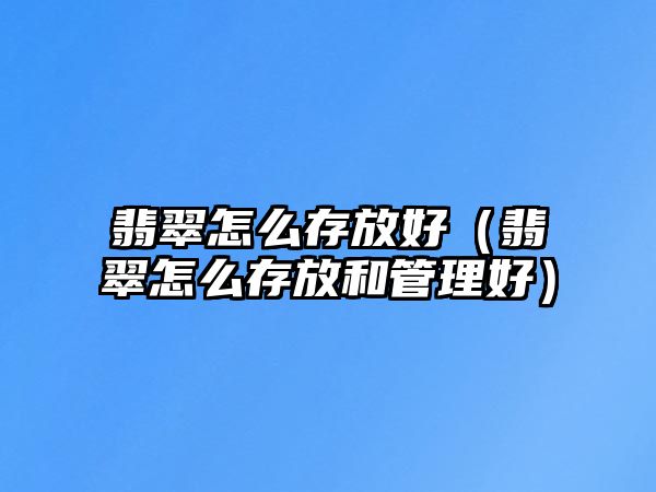 翡翠怎么存放好（翡翠怎么存放和管理好）