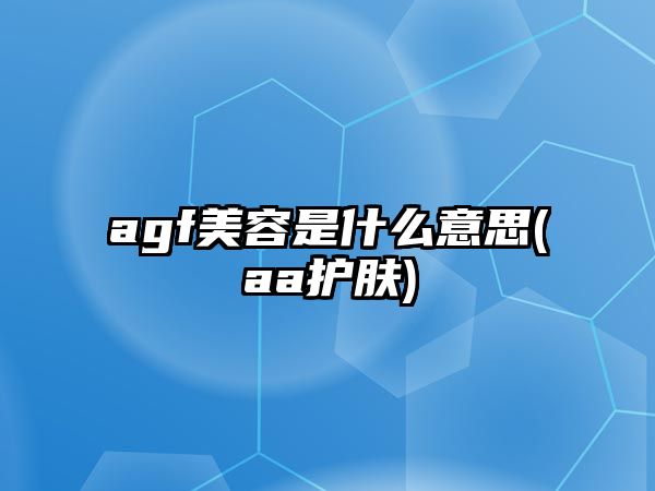 agf美容是什么意思(aa護(hù)膚)