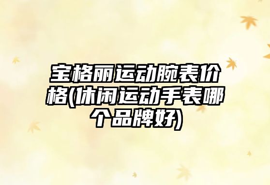 寶格麗運動腕表價格(休閑運動手表哪個品牌好)