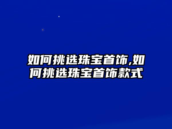 如何挑選珠寶首飾,如何挑選珠寶首飾款式