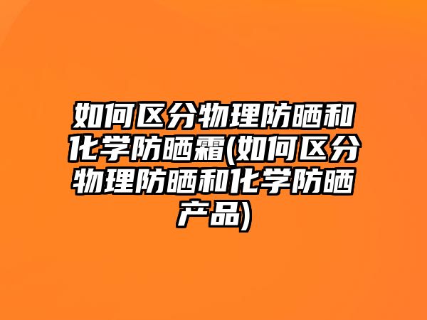 如何區分物理防曬和化學防曬霜(如何區分物理防曬和化學防曬產品)