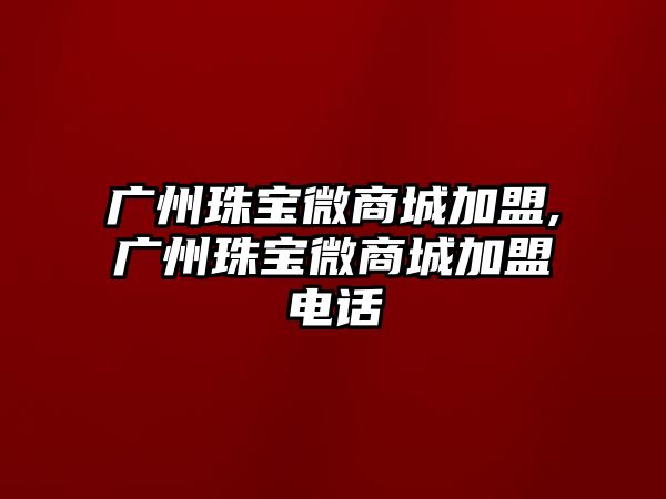 廣州珠寶微商城加盟,廣州珠寶微商城加盟電話