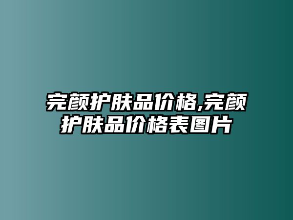 完顏?zhàn)o(hù)膚品價(jià)格,完顏?zhàn)o(hù)膚品價(jià)格表圖片