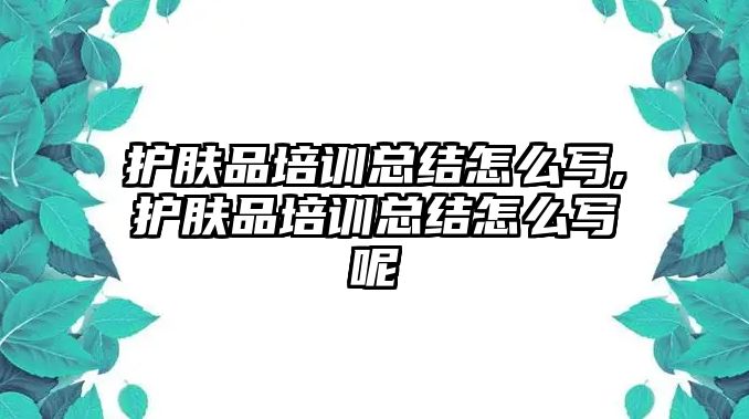 護膚品培訓總結(jié)怎么寫,護膚品培訓總結(jié)怎么寫呢