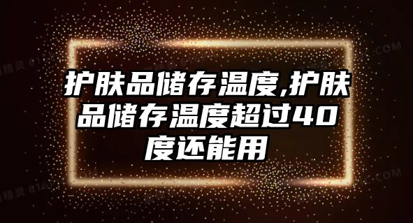 護(hù)膚品儲(chǔ)存溫度,護(hù)膚品儲(chǔ)存溫度超過40度還能用