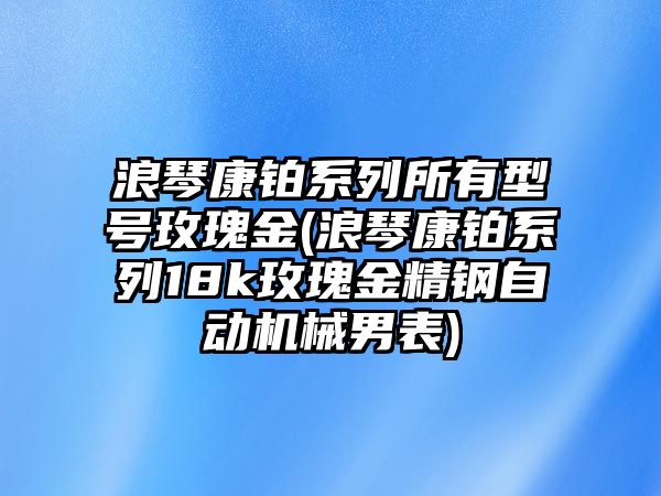 浪琴康鉑系列所有型號玫瑰金(浪琴康鉑系列18k玫瑰金精鋼自動機械男表)