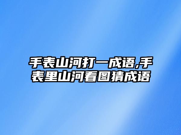 手表山河打一成語,手表里山河看圖猜成語