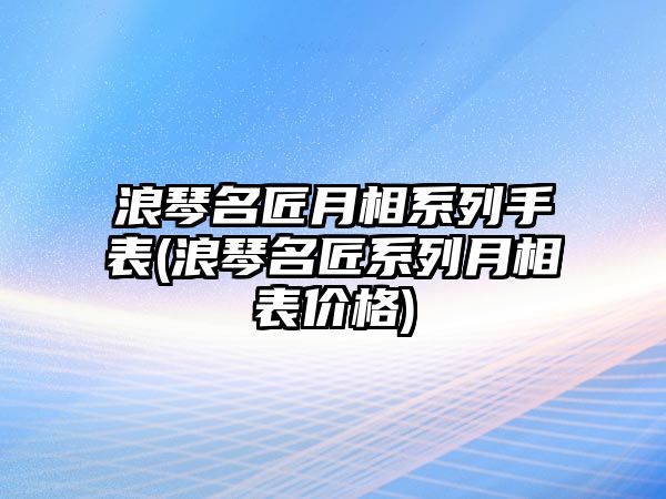 浪琴名匠月相系列手表(浪琴名匠系列月相表價格)