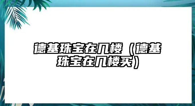 德基珠寶在幾樓（德基珠寶在幾樓買）