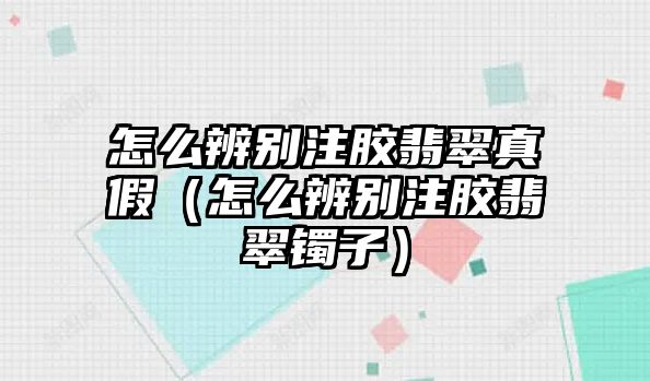 怎么辨別注膠翡翠真假（怎么辨別注膠翡翠鐲子）