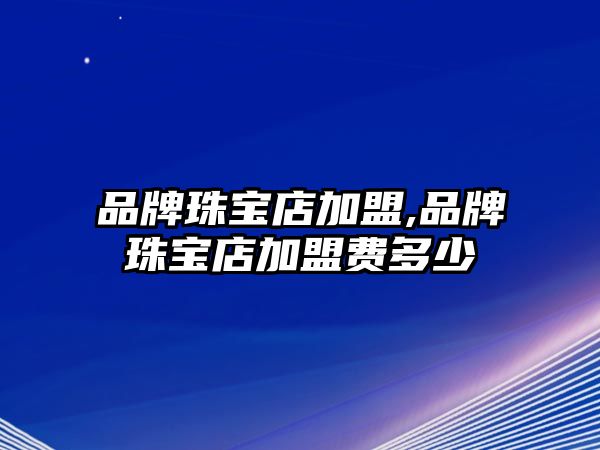 品牌珠寶店加盟,品牌珠寶店加盟費(fèi)多少