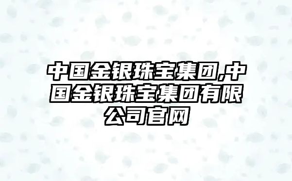 中國金銀珠寶集團,中國金銀珠寶集團有限公司官網