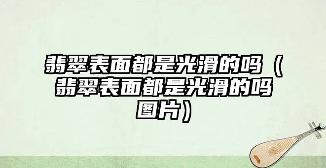 翡翠表面都是光滑的嗎（翡翠表面都是光滑的嗎圖片）