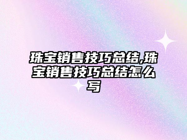 珠寶銷售技巧總結,珠寶銷售技巧總結怎么寫