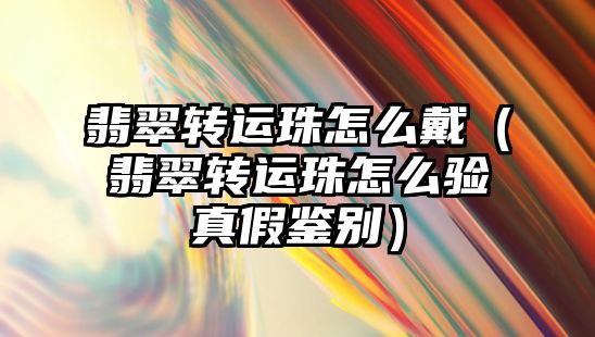 翡翠轉運珠怎么戴（翡翠轉運珠怎么驗真假鑒別）