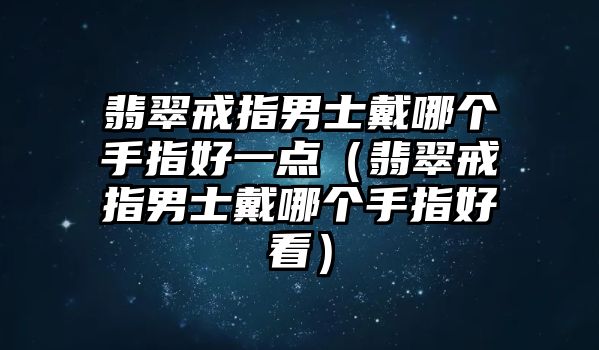 翡翠戒指男士戴哪個手指好一點（翡翠戒指男士戴哪個手指好看）