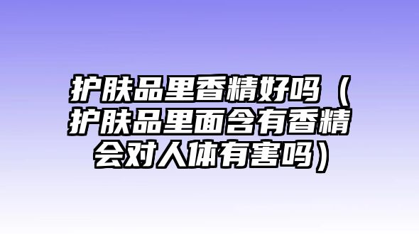 護膚品里香精好嗎（護膚品里面含有香精會對人體有害嗎）