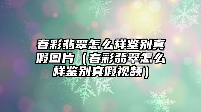 春彩翡翠怎么樣鑒別真假圖片（春彩翡翠怎么樣鑒別真假視頻）