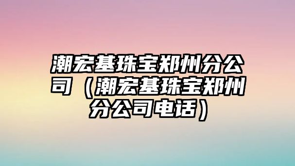 潮宏基珠寶鄭州分公司（潮宏基珠寶鄭州分公司電話）