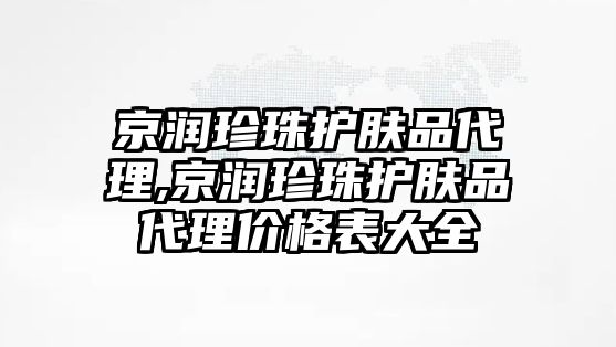 京潤珍珠護膚品代理,京潤珍珠護膚品代理價格表大全