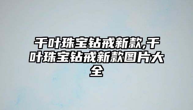 千葉珠寶鉆戒新款,千葉珠寶鉆戒新款圖片大全