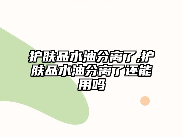 護膚品水油分離了,護膚品水油分離了還能用嗎