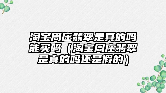 淘寶周莊翡翠是真的嗎能買嗎（淘寶周莊翡翠是真的嗎還是假的）