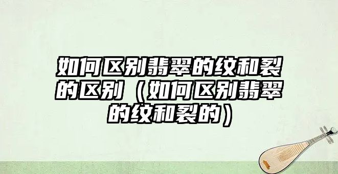 如何區別翡翠的紋和裂的區別（如何區別翡翠的紋和裂的）