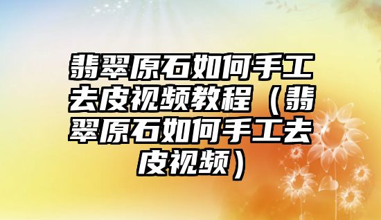 翡翠原石如何手工去皮視頻教程（翡翠原石如何手工去皮視頻）