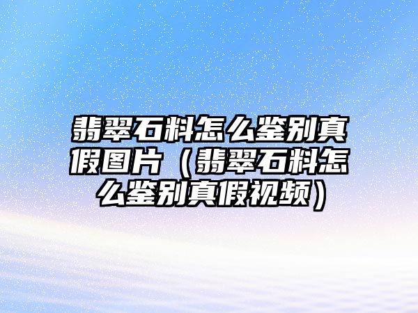 翡翠石料怎么鑒別真假圖片（翡翠石料怎么鑒別真假視頻）