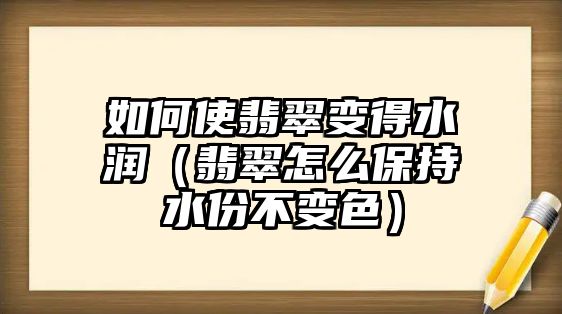 如何使翡翠變得水潤（翡翠怎么保持水份不變色）