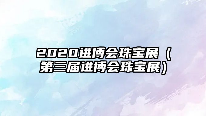 2020進(jìn)博會(huì)珠寶展（第三屆進(jìn)博會(huì)珠寶展）