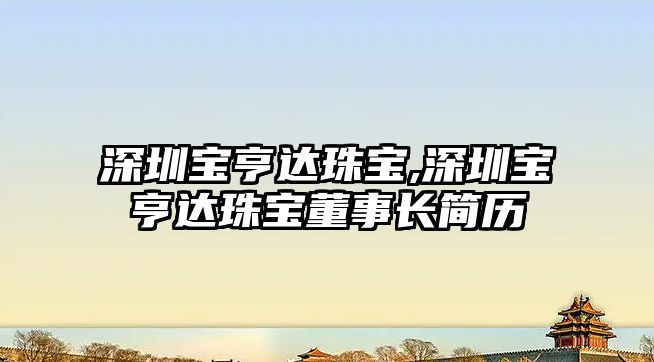 深圳寶亨達珠寶,深圳寶亨達珠寶董事長簡歷