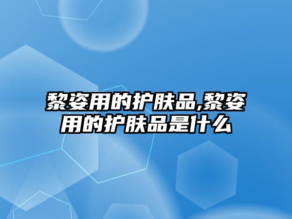 黎姿用的護膚品,黎姿用的護膚品是什么