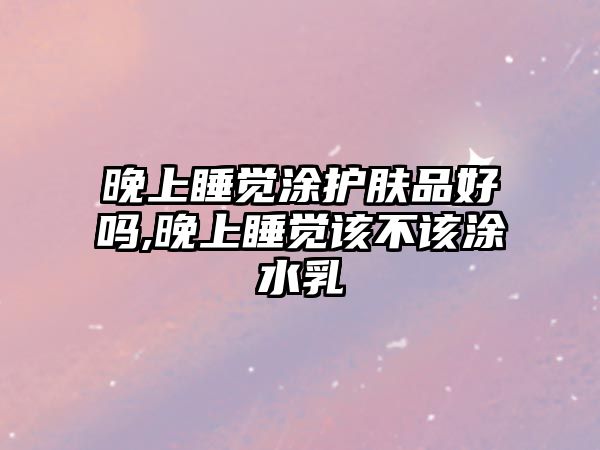 晚上睡覺涂護膚品好嗎,晚上睡覺該不該涂水乳