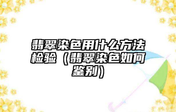 翡翠染色用什么方法檢驗（翡翠染色如何鑒別）