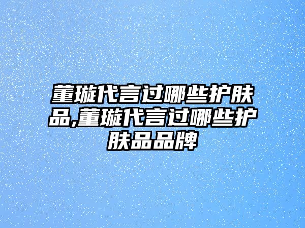 董璇代言過哪些護膚品,董璇代言過哪些護膚品品牌