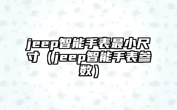 jeep智能手表最小尺寸（jeep智能手表參數）