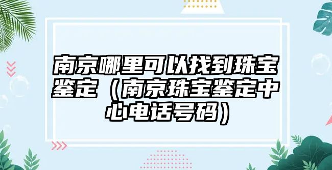 南京哪里可以找到珠寶鑒定（南京珠寶鑒定中心電話號碼）