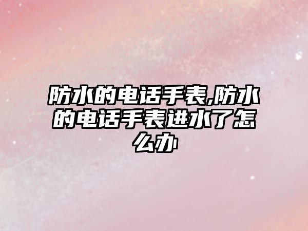 防水的電話手表,防水的電話手表進(jìn)水了怎么辦