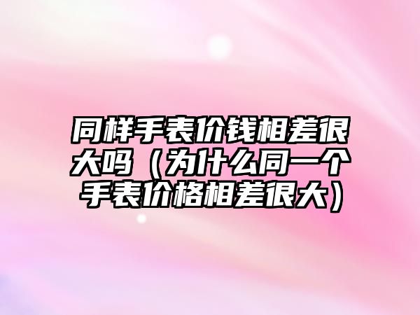 同樣手表價錢相差很大嗎（為什么同一個手表價格相差很大）