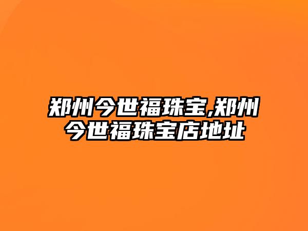 鄭州今世福珠寶,鄭州今世福珠寶店地址