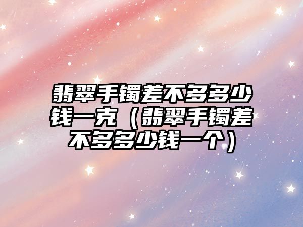 翡翠手鐲差不多多少錢一克（翡翠手鐲差不多多少錢一個）