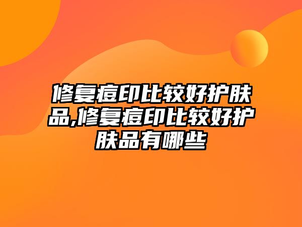 修復痘印比較好護膚品,修復痘印比較好護膚品有哪些