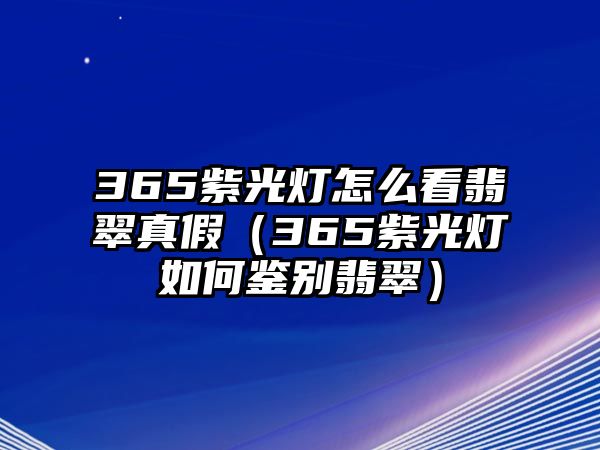 365紫光燈怎么看翡翠真假（365紫光燈如何鑒別翡翠）