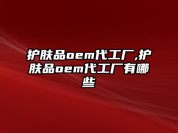 護膚品oem代工廠,護膚品oem代工廠有哪些