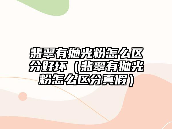 翡翠有拋光粉怎么區分好壞（翡翠有拋光粉怎么區分真假）